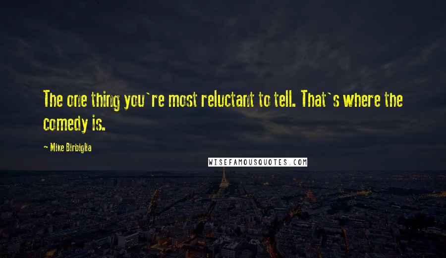 Mike Birbiglia Quotes: The one thing you're most reluctant to tell. That's where the comedy is.