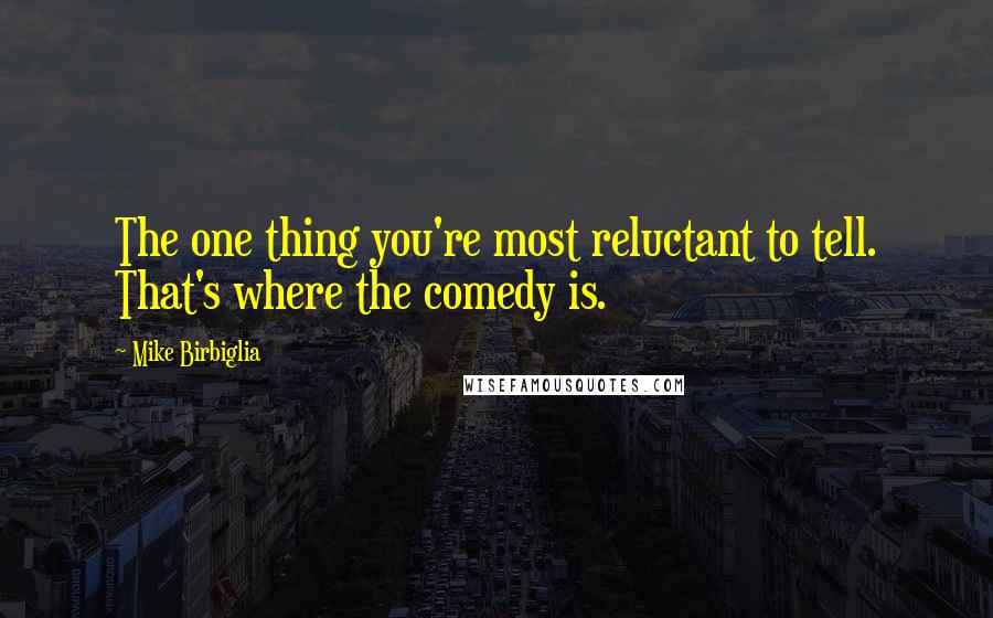 Mike Birbiglia Quotes: The one thing you're most reluctant to tell. That's where the comedy is.