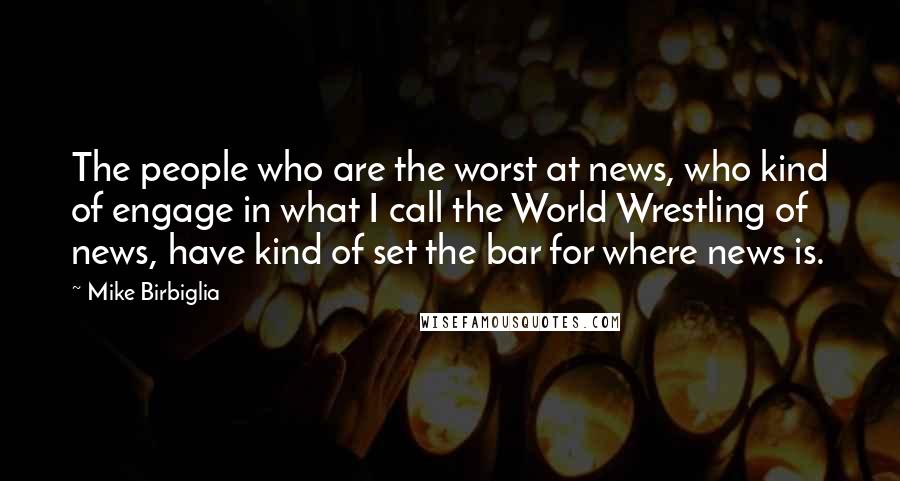 Mike Birbiglia Quotes: The people who are the worst at news, who kind of engage in what I call the World Wrestling of news, have kind of set the bar for where news is.