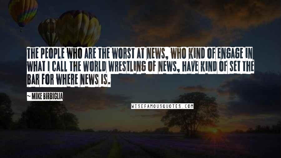 Mike Birbiglia Quotes: The people who are the worst at news, who kind of engage in what I call the World Wrestling of news, have kind of set the bar for where news is.