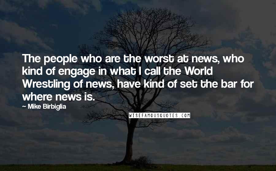 Mike Birbiglia Quotes: The people who are the worst at news, who kind of engage in what I call the World Wrestling of news, have kind of set the bar for where news is.