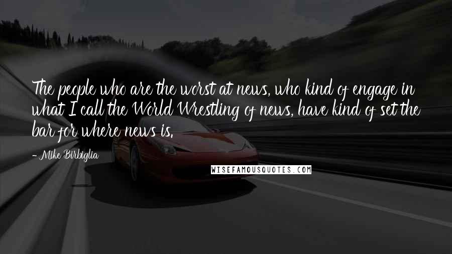 Mike Birbiglia Quotes: The people who are the worst at news, who kind of engage in what I call the World Wrestling of news, have kind of set the bar for where news is.