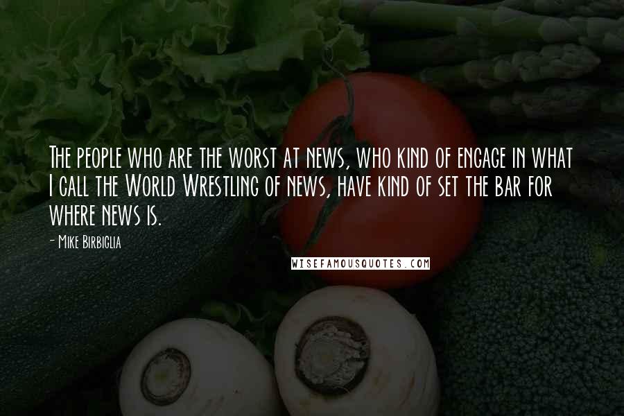 Mike Birbiglia Quotes: The people who are the worst at news, who kind of engage in what I call the World Wrestling of news, have kind of set the bar for where news is.