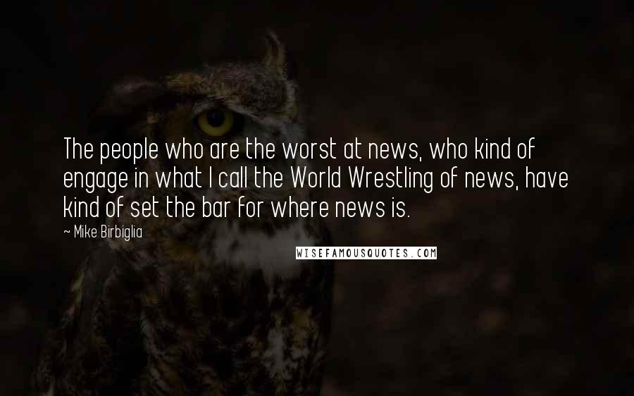 Mike Birbiglia Quotes: The people who are the worst at news, who kind of engage in what I call the World Wrestling of news, have kind of set the bar for where news is.