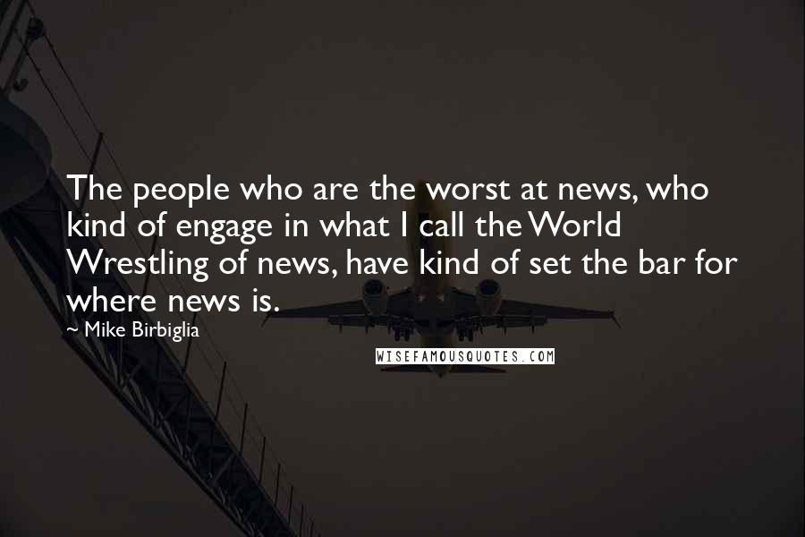 Mike Birbiglia Quotes: The people who are the worst at news, who kind of engage in what I call the World Wrestling of news, have kind of set the bar for where news is.