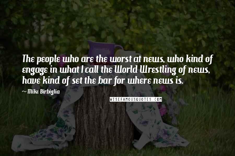 Mike Birbiglia Quotes: The people who are the worst at news, who kind of engage in what I call the World Wrestling of news, have kind of set the bar for where news is.