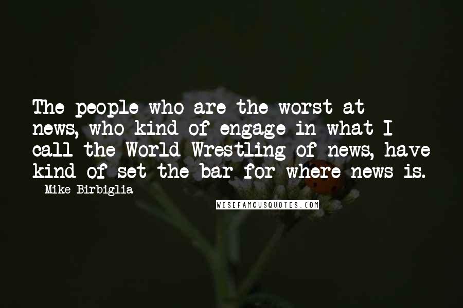 Mike Birbiglia Quotes: The people who are the worst at news, who kind of engage in what I call the World Wrestling of news, have kind of set the bar for where news is.