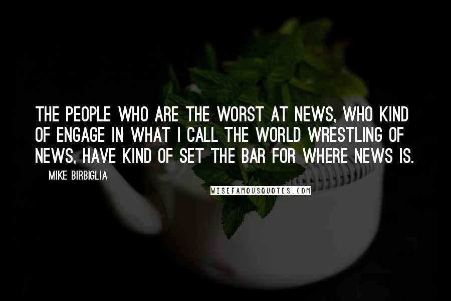 Mike Birbiglia Quotes: The people who are the worst at news, who kind of engage in what I call the World Wrestling of news, have kind of set the bar for where news is.