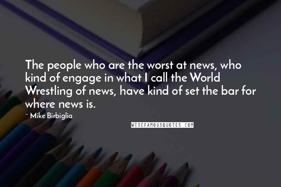 Mike Birbiglia Quotes: The people who are the worst at news, who kind of engage in what I call the World Wrestling of news, have kind of set the bar for where news is.