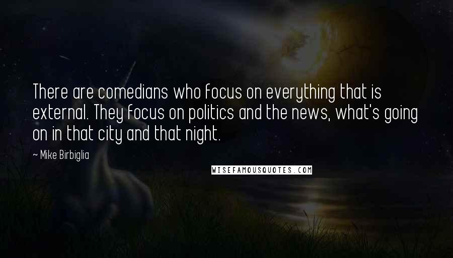 Mike Birbiglia Quotes: There are comedians who focus on everything that is external. They focus on politics and the news, what's going on in that city and that night.
