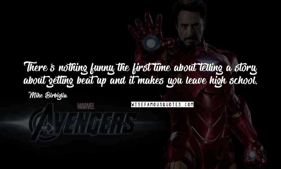 Mike Birbiglia Quotes: There's nothing funny the first time about telling a story about getting beat up and it makes you leave high school.