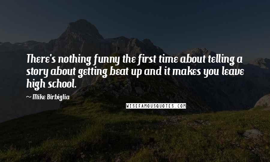 Mike Birbiglia Quotes: There's nothing funny the first time about telling a story about getting beat up and it makes you leave high school.