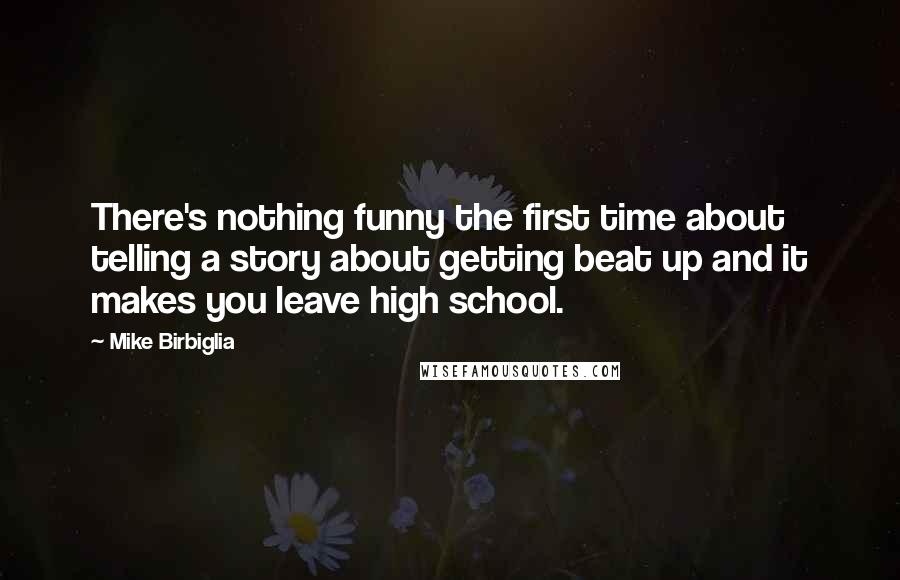 Mike Birbiglia Quotes: There's nothing funny the first time about telling a story about getting beat up and it makes you leave high school.