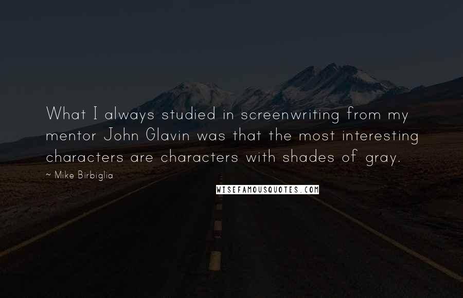 Mike Birbiglia Quotes: What I always studied in screenwriting from my mentor John Glavin was that the most interesting characters are characters with shades of gray.