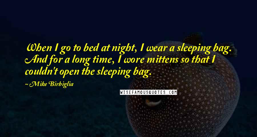 Mike Birbiglia Quotes: When I go to bed at night, I wear a sleeping bag. And for a long time, I wore mittens so that I couldn't open the sleeping bag.