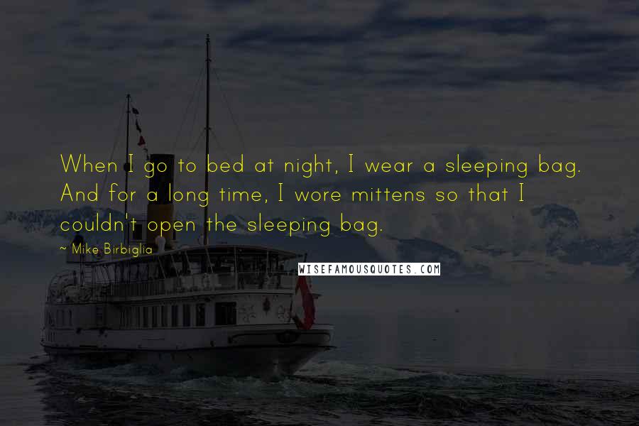 Mike Birbiglia Quotes: When I go to bed at night, I wear a sleeping bag. And for a long time, I wore mittens so that I couldn't open the sleeping bag.