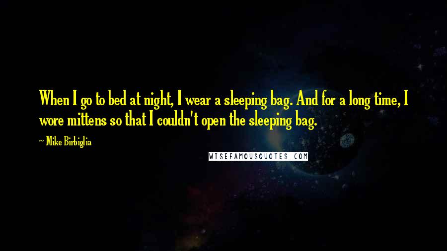 Mike Birbiglia Quotes: When I go to bed at night, I wear a sleeping bag. And for a long time, I wore mittens so that I couldn't open the sleeping bag.