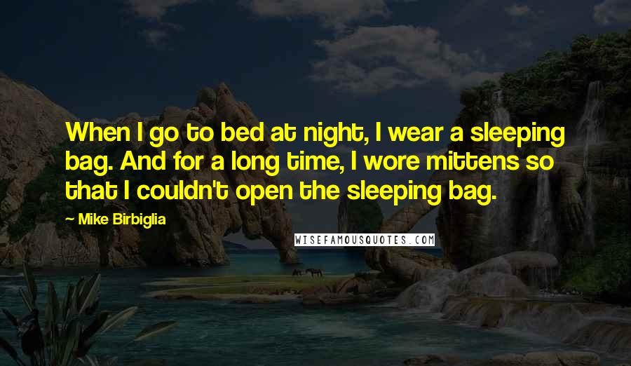 Mike Birbiglia Quotes: When I go to bed at night, I wear a sleeping bag. And for a long time, I wore mittens so that I couldn't open the sleeping bag.