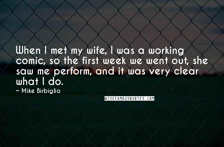 Mike Birbiglia Quotes: When I met my wife, I was a working comic, so the first week we went out, she saw me perform, and it was very clear what I do.