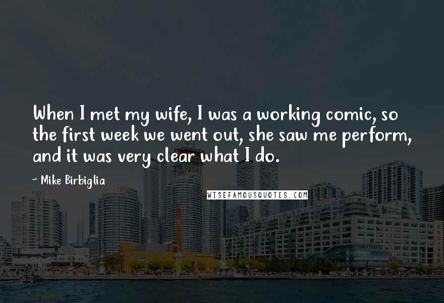 Mike Birbiglia Quotes: When I met my wife, I was a working comic, so the first week we went out, she saw me perform, and it was very clear what I do.