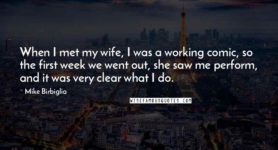 Mike Birbiglia Quotes: When I met my wife, I was a working comic, so the first week we went out, she saw me perform, and it was very clear what I do.