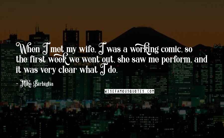 Mike Birbiglia Quotes: When I met my wife, I was a working comic, so the first week we went out, she saw me perform, and it was very clear what I do.