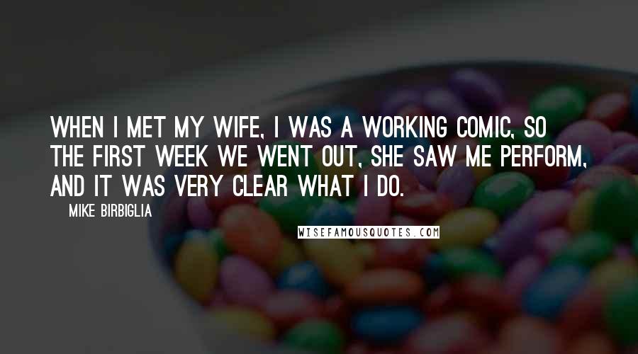 Mike Birbiglia Quotes: When I met my wife, I was a working comic, so the first week we went out, she saw me perform, and it was very clear what I do.