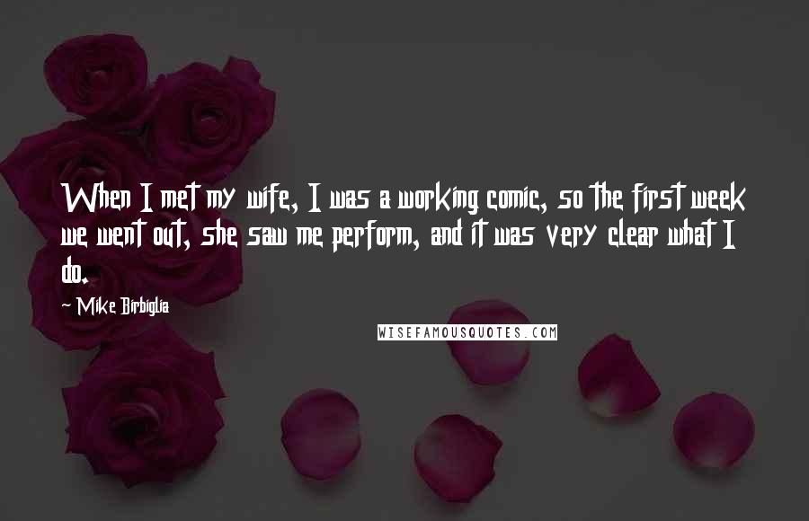 Mike Birbiglia Quotes: When I met my wife, I was a working comic, so the first week we went out, she saw me perform, and it was very clear what I do.