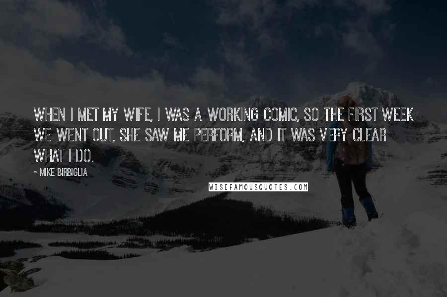 Mike Birbiglia Quotes: When I met my wife, I was a working comic, so the first week we went out, she saw me perform, and it was very clear what I do.