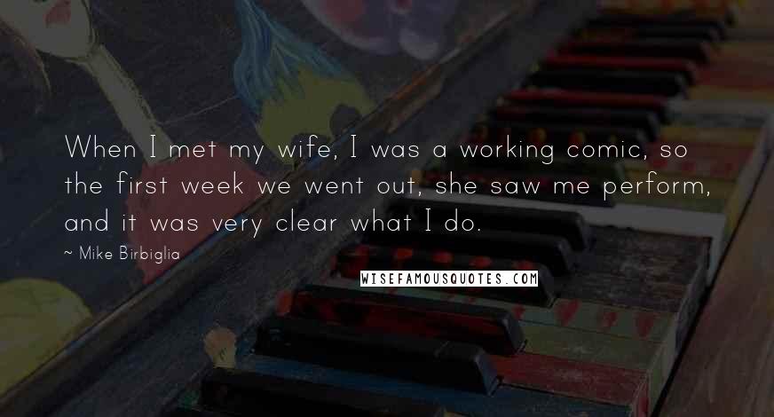 Mike Birbiglia Quotes: When I met my wife, I was a working comic, so the first week we went out, she saw me perform, and it was very clear what I do.