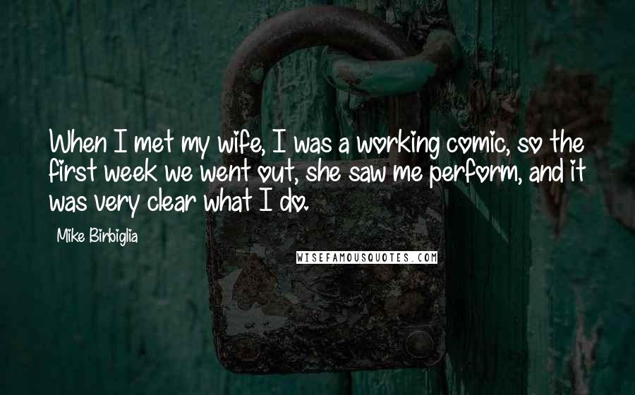 Mike Birbiglia Quotes: When I met my wife, I was a working comic, so the first week we went out, she saw me perform, and it was very clear what I do.