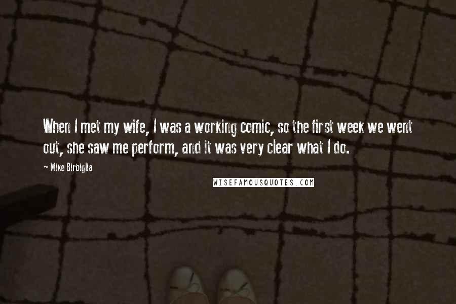 Mike Birbiglia Quotes: When I met my wife, I was a working comic, so the first week we went out, she saw me perform, and it was very clear what I do.