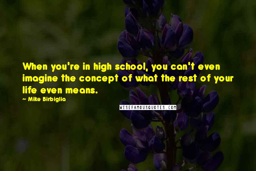 Mike Birbiglia Quotes: When you're in high school, you can't even imagine the concept of what the rest of your life even means.