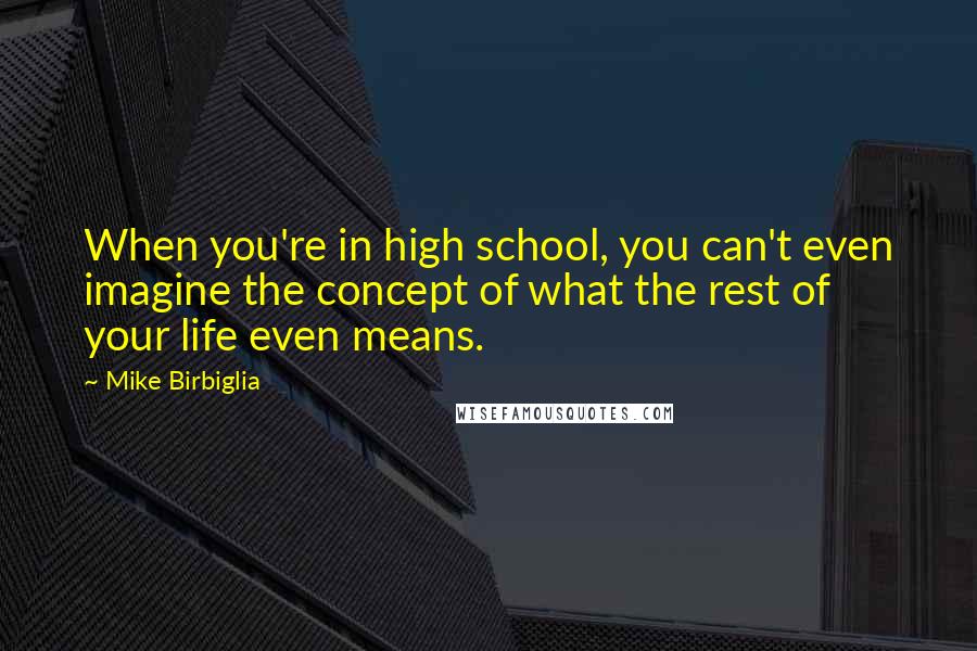 Mike Birbiglia Quotes: When you're in high school, you can't even imagine the concept of what the rest of your life even means.