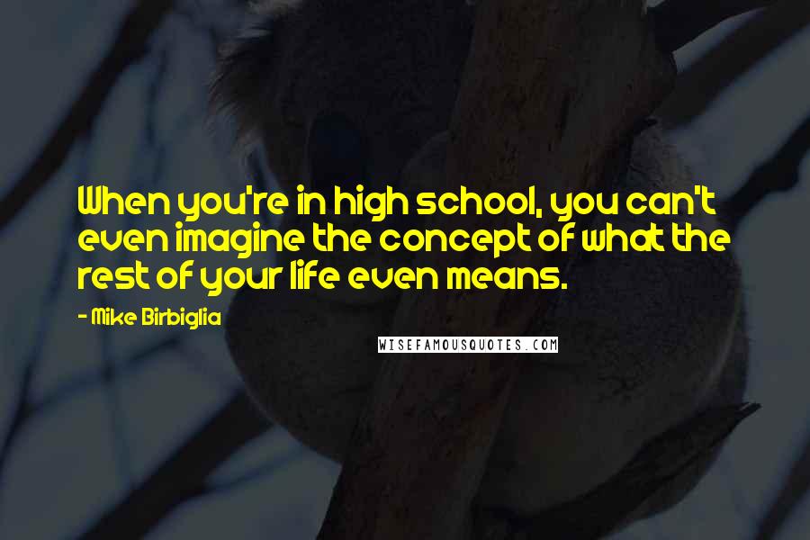 Mike Birbiglia Quotes: When you're in high school, you can't even imagine the concept of what the rest of your life even means.