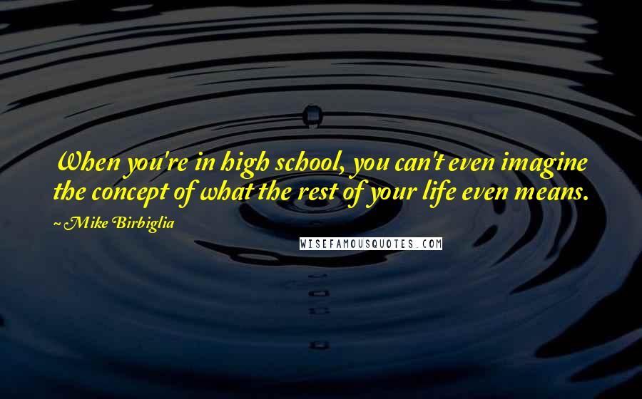 Mike Birbiglia Quotes: When you're in high school, you can't even imagine the concept of what the rest of your life even means.