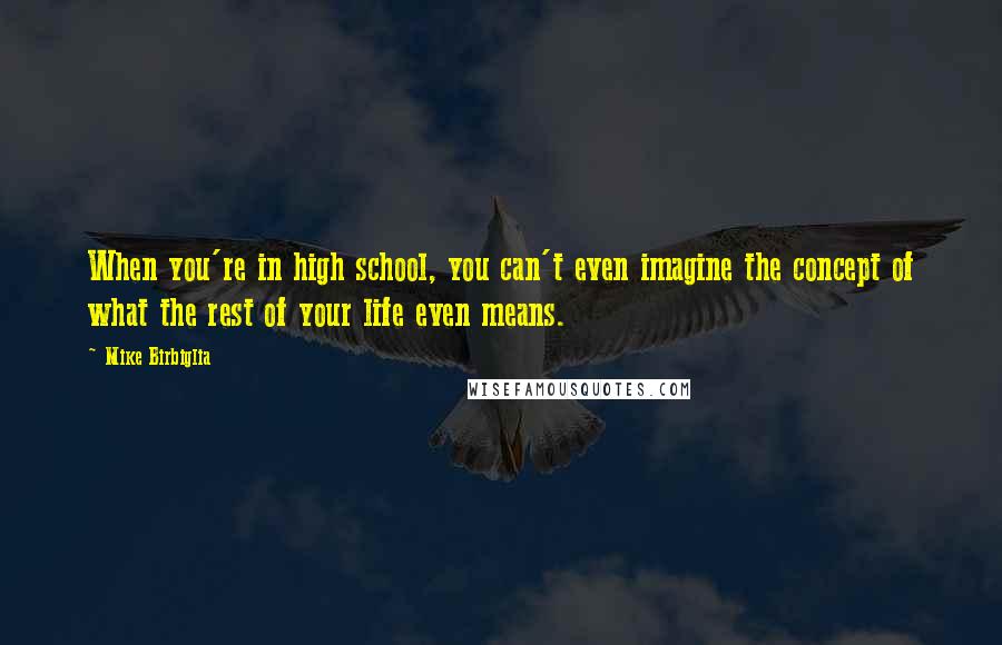 Mike Birbiglia Quotes: When you're in high school, you can't even imagine the concept of what the rest of your life even means.