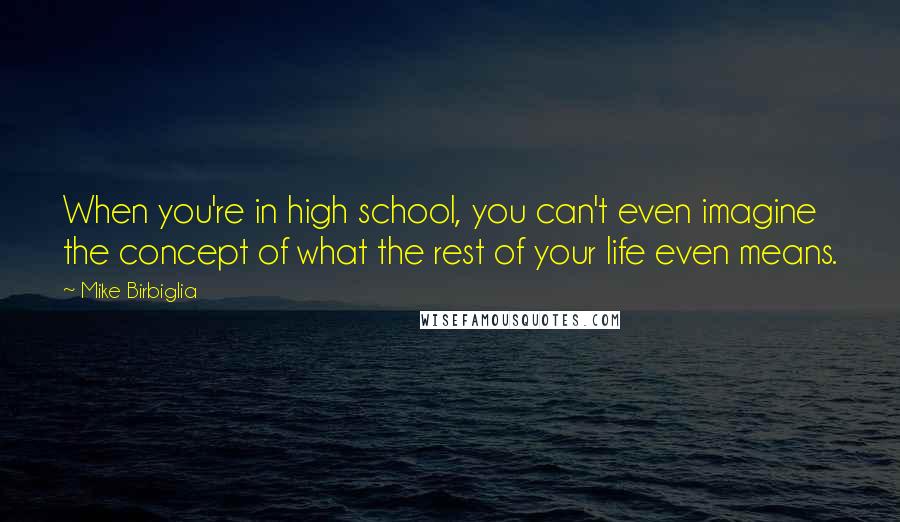 Mike Birbiglia Quotes: When you're in high school, you can't even imagine the concept of what the rest of your life even means.