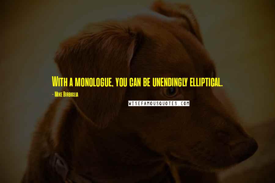 Mike Birbiglia Quotes: With a monologue, you can be unendingly elliptical.