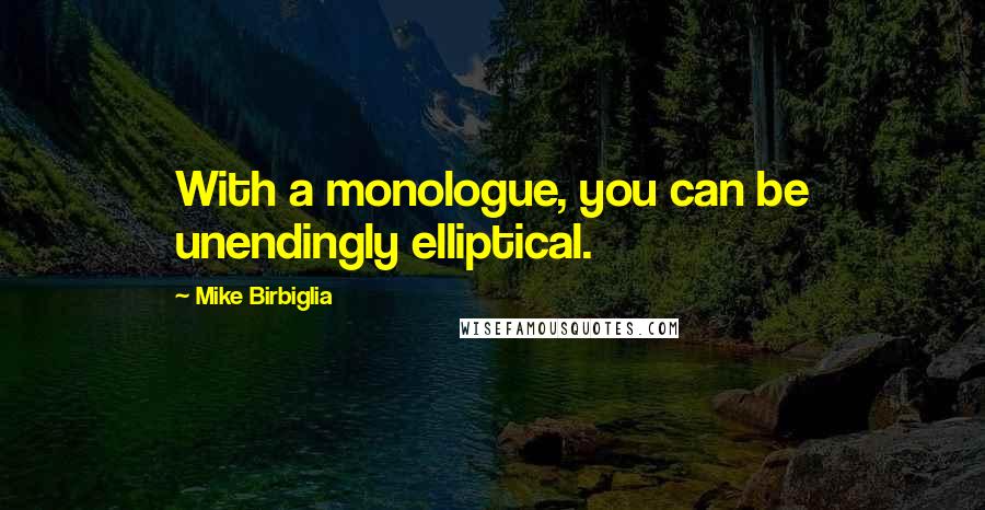 Mike Birbiglia Quotes: With a monologue, you can be unendingly elliptical.