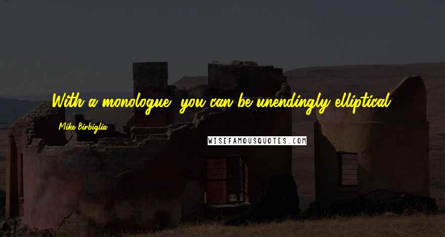 Mike Birbiglia Quotes: With a monologue, you can be unendingly elliptical.