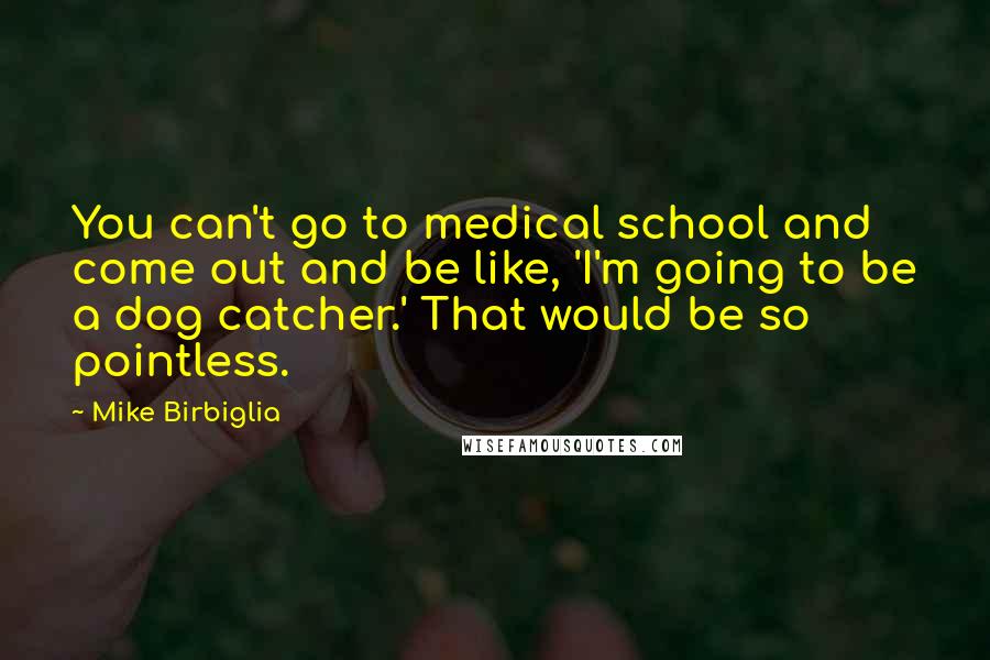 Mike Birbiglia Quotes: You can't go to medical school and come out and be like, 'I'm going to be a dog catcher.' That would be so pointless.