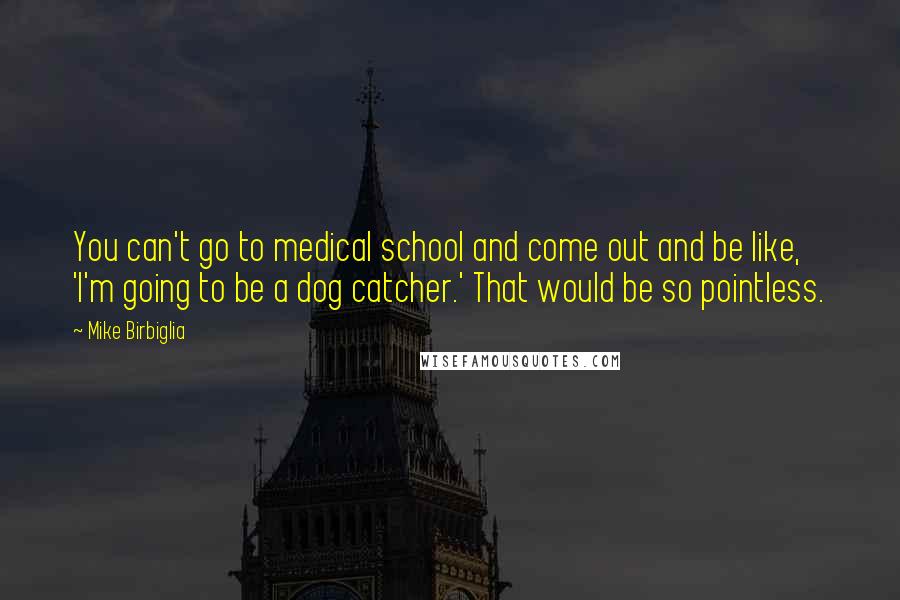 Mike Birbiglia Quotes: You can't go to medical school and come out and be like, 'I'm going to be a dog catcher.' That would be so pointless.