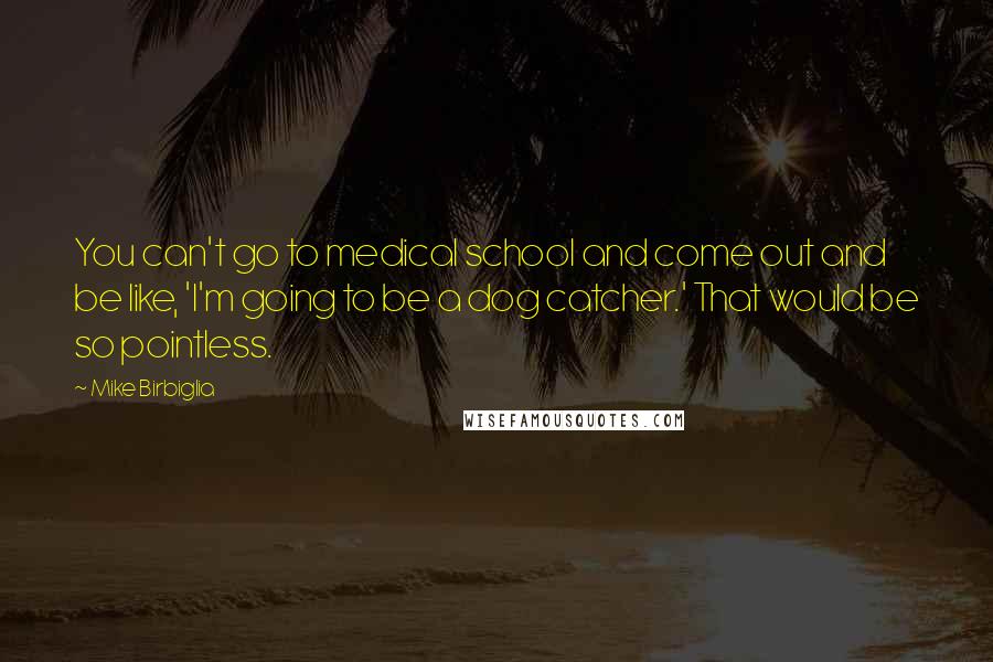 Mike Birbiglia Quotes: You can't go to medical school and come out and be like, 'I'm going to be a dog catcher.' That would be so pointless.
