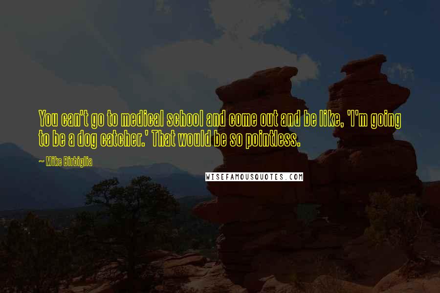 Mike Birbiglia Quotes: You can't go to medical school and come out and be like, 'I'm going to be a dog catcher.' That would be so pointless.