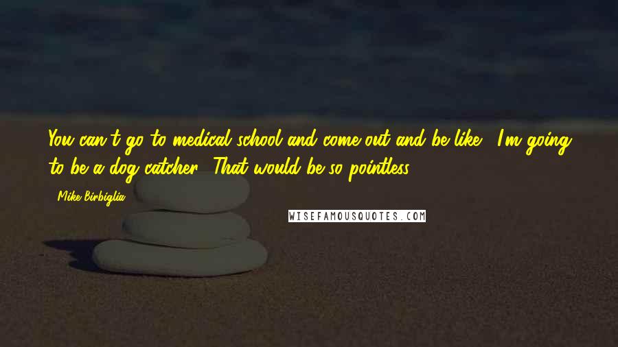Mike Birbiglia Quotes: You can't go to medical school and come out and be like, 'I'm going to be a dog catcher.' That would be so pointless.
