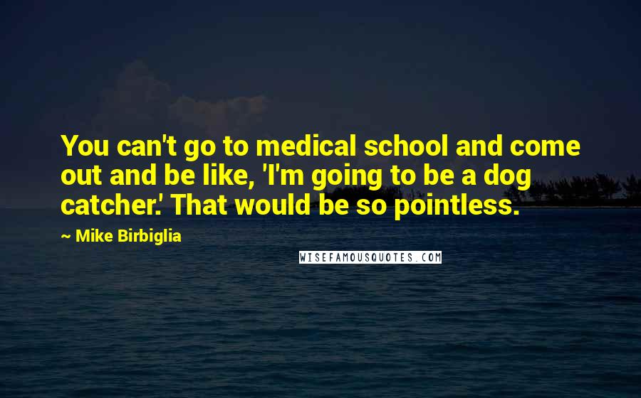 Mike Birbiglia Quotes: You can't go to medical school and come out and be like, 'I'm going to be a dog catcher.' That would be so pointless.