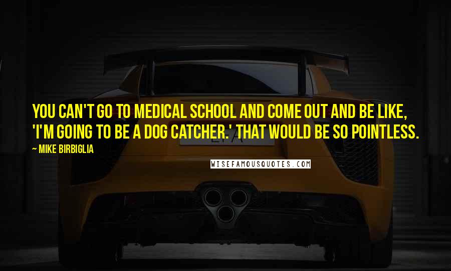 Mike Birbiglia Quotes: You can't go to medical school and come out and be like, 'I'm going to be a dog catcher.' That would be so pointless.