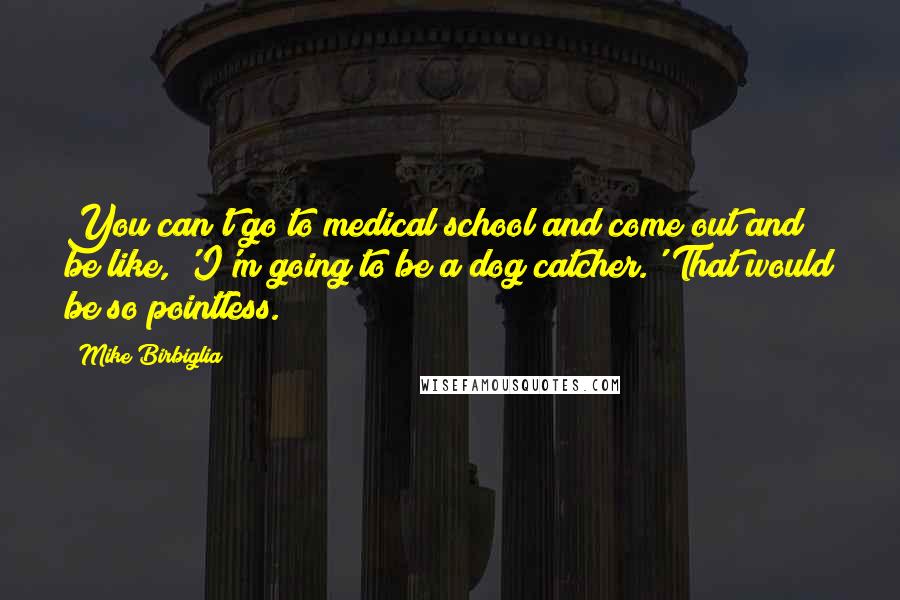 Mike Birbiglia Quotes: You can't go to medical school and come out and be like, 'I'm going to be a dog catcher.' That would be so pointless.