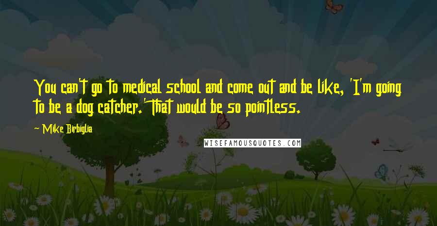 Mike Birbiglia Quotes: You can't go to medical school and come out and be like, 'I'm going to be a dog catcher.' That would be so pointless.
